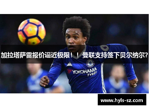 加拉塔萨雷报价逼近极限！！曼联支持签下贝尔纳尔？